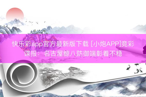 快乐彩app官方最新版下载 [小炮APP]竞彩谍报：名古屋鲸八防御端彰着不稳