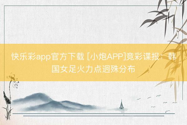 快乐彩app官方下载 [小炮APP]竞彩谍报：韩国女足火力点迥殊分布
