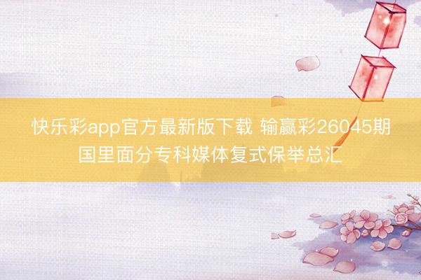 快乐彩app官方最新版下载 输赢彩26045期国里面分专科媒体复式保举总汇