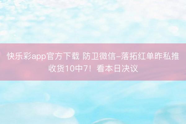 快乐彩app官方下载 防卫微信-落拓红单昨私推收货10中7！看本日决议