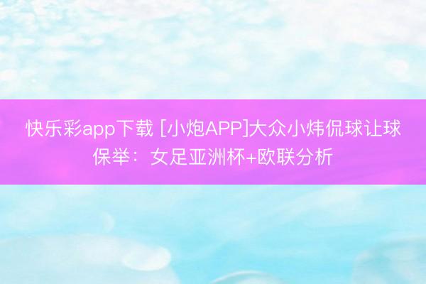 快乐彩app下载 [小炮APP]大众小炜侃球让球保举：女足亚洲杯+欧联分析