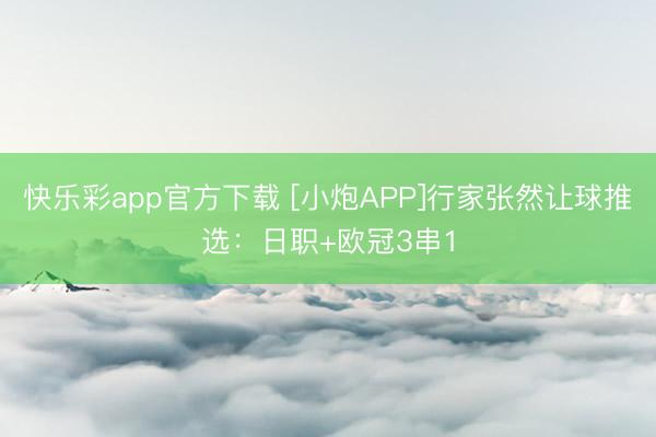 快乐彩app官方下载 [小炮APP]行家张然让球推选：日职+欧冠3串1