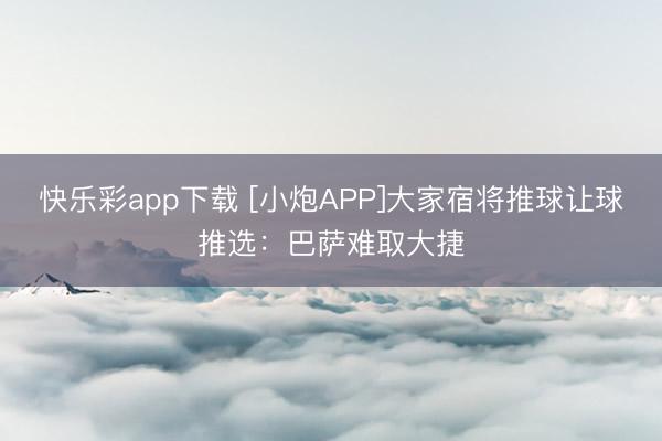 快乐彩app下载 [小炮APP]大家宿将推球让球推选：巴萨难取大捷