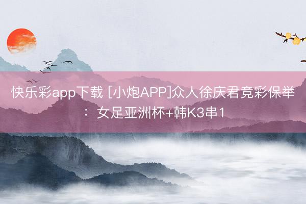 快乐彩app下载 [小炮APP]众人徐庆君竞彩保举：女足亚洲杯+韩K3串1