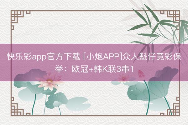 快乐彩app官方下载 [小炮APP]众人魁仔竞彩保举：欧冠+韩K联3串1