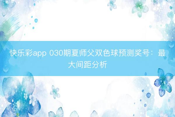 快乐彩app 030期夏师父双色球预测奖号：最大间距分析