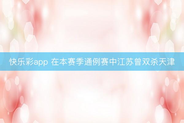 快乐彩app 在本赛季通例赛中江苏曾双杀天津