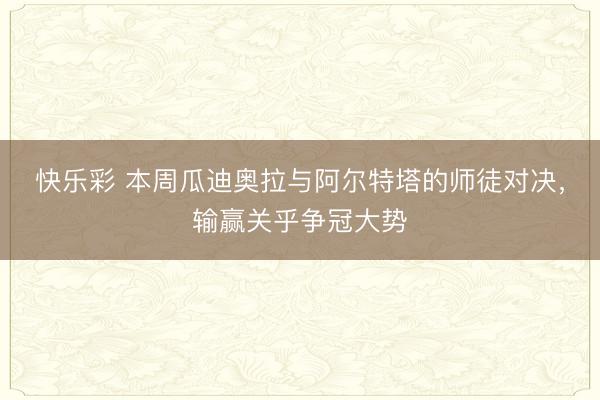 快乐彩 本周瓜迪奥拉与阿尔特塔的师徒对决，输赢关乎争冠大势