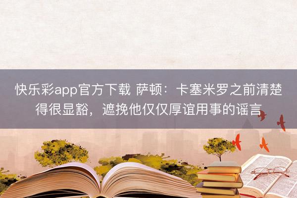 快乐彩app官方下载 萨顿：卡塞米罗之前清楚得很显豁，遮挽他仅仅厚谊用事的谣言