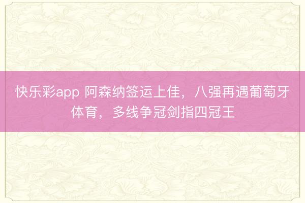 快乐彩app 阿森纳签运上佳，八强再遇葡萄牙体育，多线争冠剑指四冠王