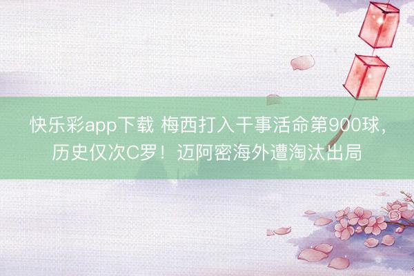 快乐彩app下载 梅西打入干事活命第900球，历史仅次C罗！迈阿密海外遭淘汰出局