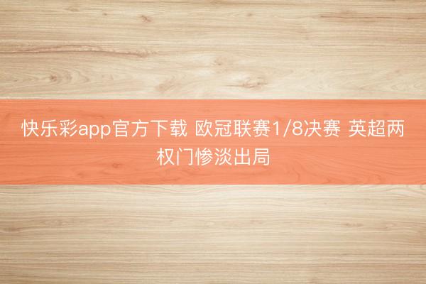 快乐彩app官方下载 欧冠联赛1/8决赛 英超两权门惨淡出局