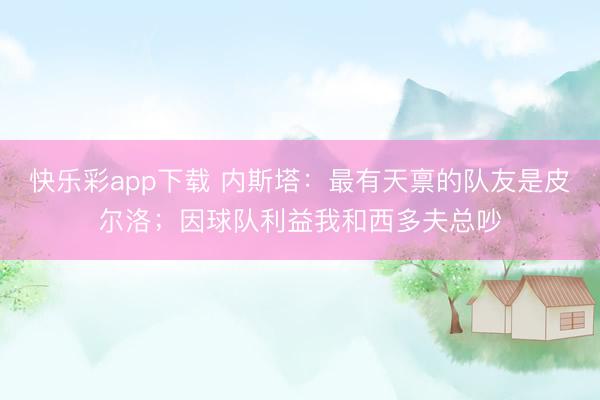 快乐彩app下载 内斯塔：最有天禀的队友是皮尔洛；因球队利益我和西多夫总吵