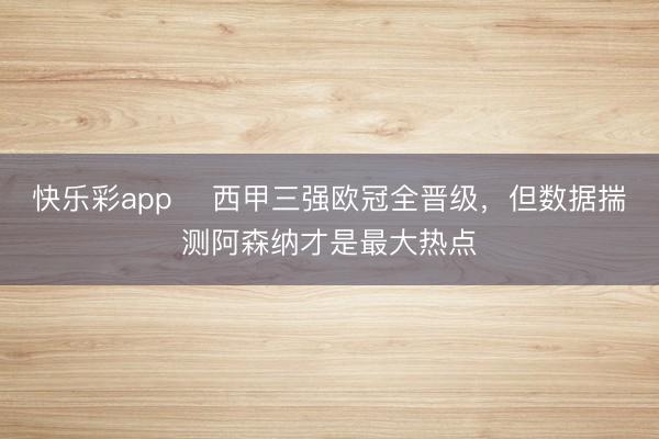 快乐彩app ​西甲三强欧冠全晋级，但数据揣测阿森纳才是最大热点