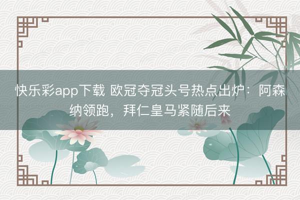 快乐彩app下载 欧冠夺冠头号热点出炉：阿森纳领跑，拜仁皇马紧随后来