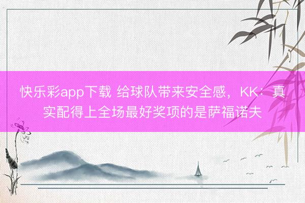 快乐彩app下载 给球队带来安全感，KK：真实配得上全场最好奖项的是萨福诺夫