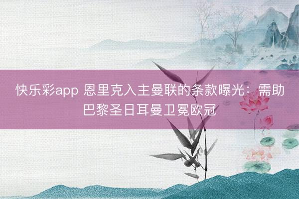 快乐彩app 恩里克入主曼联的条款曝光：需助巴黎圣日耳曼卫冕欧冠