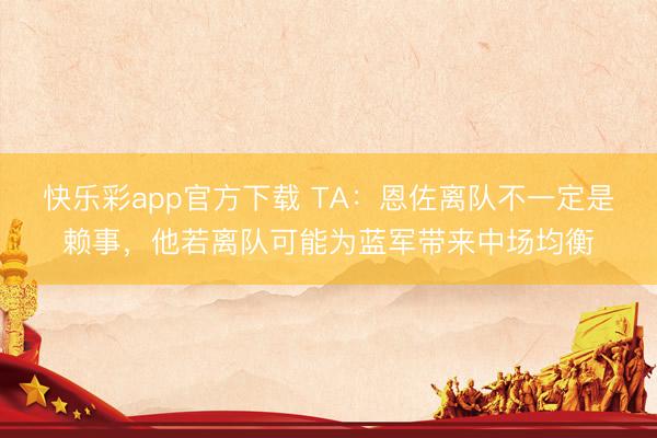 快乐彩app官方下载 TA：恩佐离队不一定是赖事，他若离队可能为蓝军带来中场均衡
