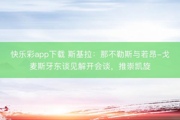 快乐彩app下载 斯基拉：那不勒斯与若昂-戈麦斯牙东谈见解开会谈，推崇凯旋