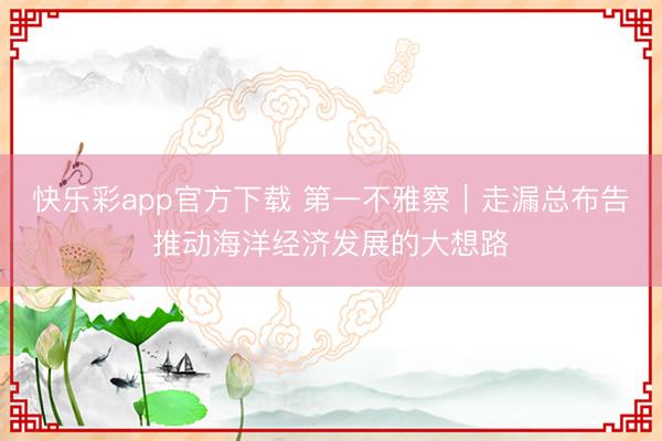 快乐彩app官方下载 第一不雅察｜走漏总布告推动海洋经济发展的大想路