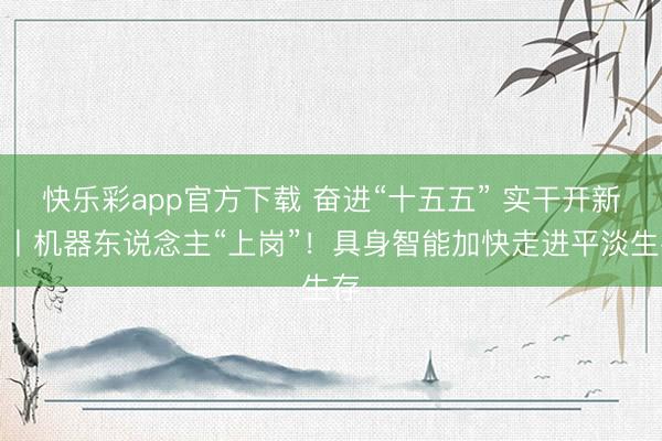 快乐彩app官方下载 奋进“十五五” 实干开新局丨机器东说念主“上岗”！具身智能加快走进平淡生存