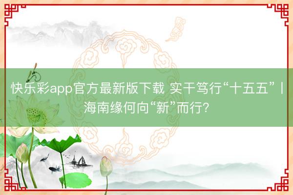 快乐彩app官方最新版下载 实干笃行“十五五”丨海南缘何向“新”而行？
