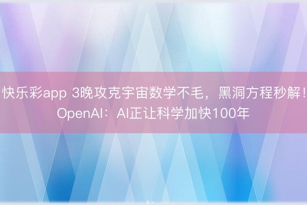 快乐彩app 3晚攻克宇宙数学不毛，黑洞方程秒解！OpenAI：AI正让科学加快100年