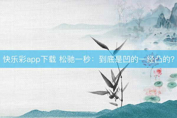 快乐彩app下载 松驰一秒：到底是凹的一经凸的？