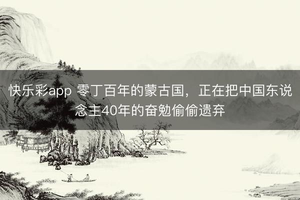 快乐彩app 零丁百年的蒙古国，正在把中国东说念主40年的奋勉偷偷遗弃