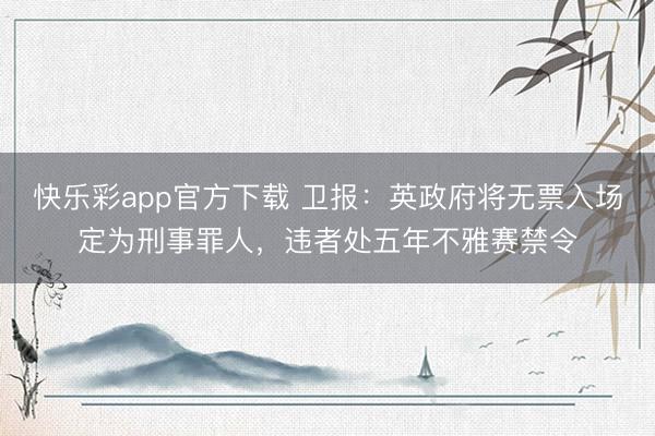 快乐彩app官方下载 卫报：英政府将无票入场定为刑事罪人，违者处五年不雅赛禁令