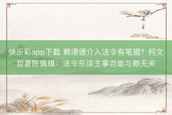 快乐彩app下载 赖清德介入法令有笔据？柯文哲妻陈佩琪：法令东谈主事岂能与赖无关