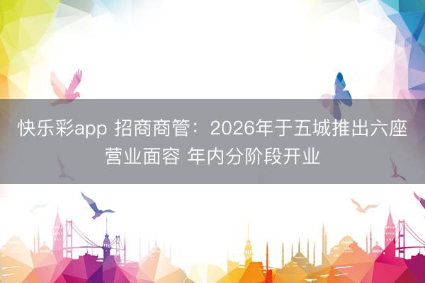 快乐彩app 招商商管：2026年于五城推出六座营业面容 年内分阶段开业