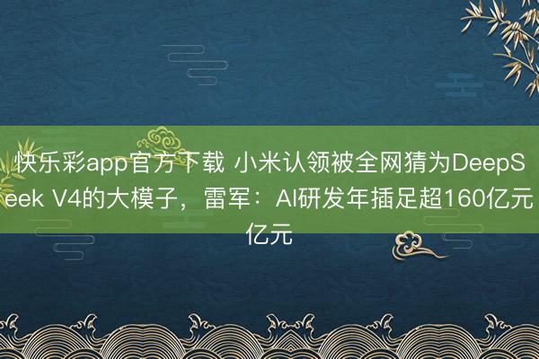 快乐彩app官方下载 小米认领被全网猜为DeepSeek V4的大模子，雷军：AI研发年插足超160亿元