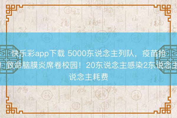 快乐彩app下载 5000东说念主列队，疫苗抢疯了！致命脑膜炎席卷校园！20东说念主感染2东说念主耗费