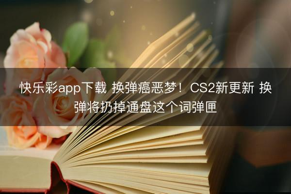 快乐彩app下载 换弹癌恶梦！CS2新更新 换弹将扔掉通盘这个词弹匣