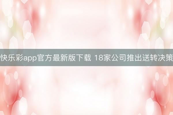 快乐彩app官方最新版下载 18家公司推出送转决策