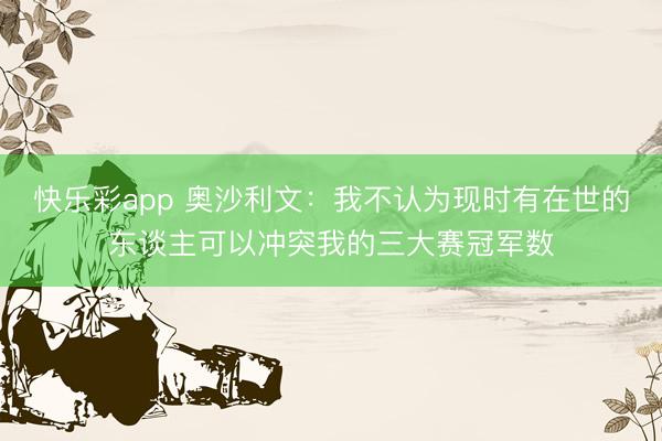 快乐彩app 奥沙利文：我不认为现时有在世的东谈主可以冲突我的三大赛冠军数