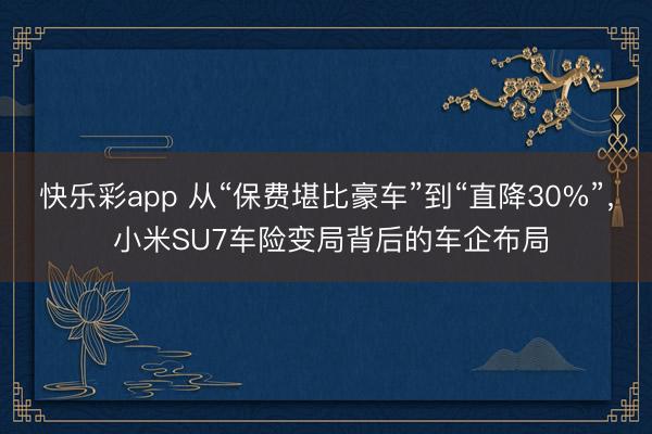 快乐彩app 从“保费堪比豪车”到“直降30%”， 小米SU7车险变局背后的车企布局