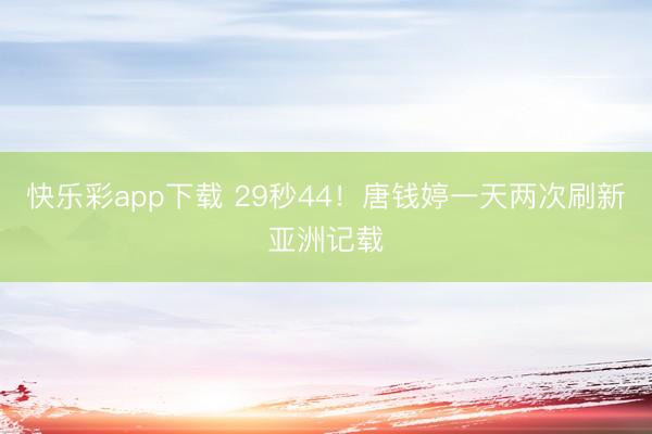 快乐彩app下载 29秒44！唐钱婷一天两次刷新亚洲记载
