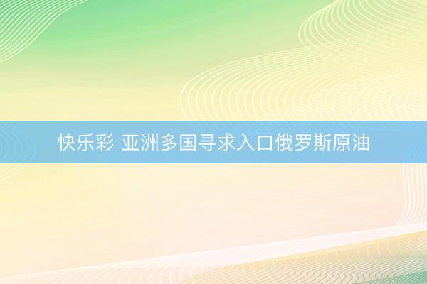 快乐彩 亚洲多国寻求入口俄罗斯原油