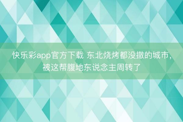 快乐彩app官方下载 东北烧烤都没撤的城市，被这帮腹地东说念主周转了