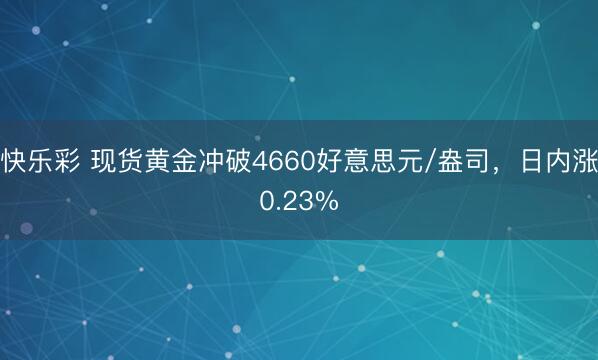 快乐彩 现货黄金冲破4660好意思元/盎司，日内涨0.23%