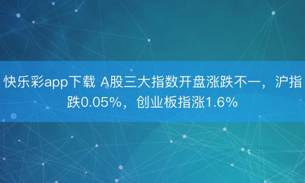 快乐彩app下载 A股三大指数开盘涨跌不一，沪指跌0.05％，创业板指涨1.6％