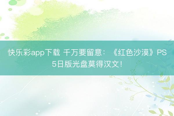 快乐彩app下载 千万要留意：《红色沙漠》PS5日版光盘莫得汉文！