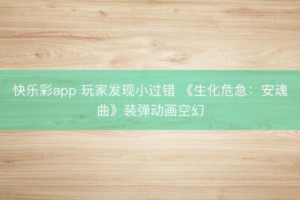 快乐彩app 玩家发现小过错 《生化危急：安魂曲》装弹动画空幻