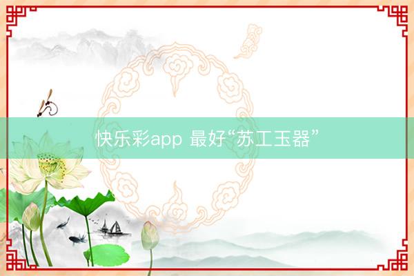 快乐彩app 最好“苏工玉器”