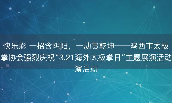 快乐彩 一招含阴阳，一动贯乾坤——鸡西市太极拳协会强烈庆祝“3.21海外太极拳日”主题展演活动