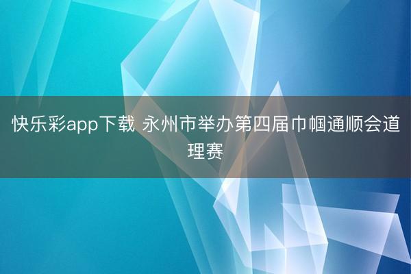 快乐彩app下载 永州市举办第四届巾帼通顺会道理赛