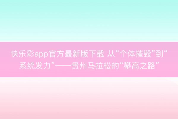 快乐彩app官方最新版下载 从“个体摧毁”到“系统发力”——贵州马拉松的“攀高之路”