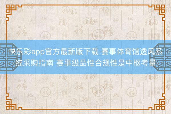 快乐彩app官方最新版下载 赛事体育馆透风系统采购指南 赛事级品性合规性是中枢考量